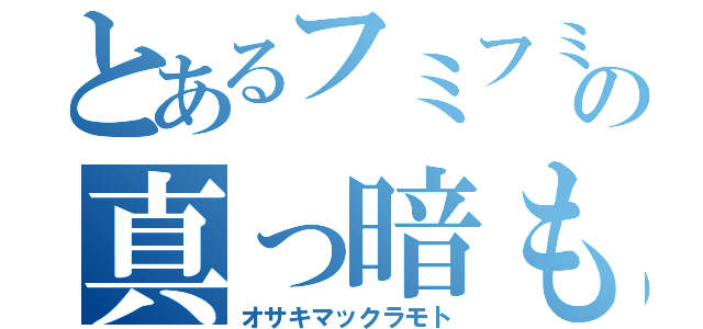 とあるフミフミの真っ暗もと（オサキマックラモト）