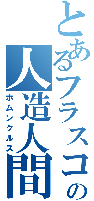 とあるフラスコの人造人間（ホムンクルス）