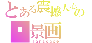 とある震撼人心の风景画（ｌａｎｓｃａｐｅ）