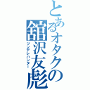 とあるオタクの舘沢友彪（ツンデレハンター）