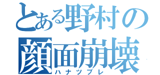 とある野村の顔面崩壊（ハナツブレ）