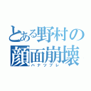 とある野村の顔面崩壊（ハナツブレ）