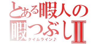 とある暇人の暇つぶしⅡ（タイムライン♪）