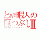 とある暇人の暇つぶしⅡ（タイムライン♪）