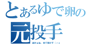 とあるゆで卵の元投手（ぼかぁね、ゆで卵がす（ｒｙ）