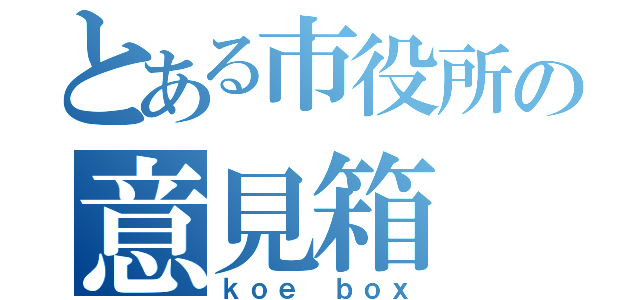 とある市役所の意見箱（ｋｏｅ ｂｏｘ）