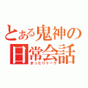 とある鬼神の日常会話（まったりトーク）