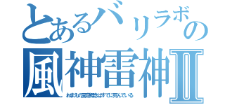 とあるバリラボの風神雷神Ⅱ（おまえの固定概念はすでに死んでいる）