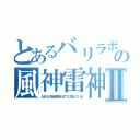 とあるバリラボの風神雷神Ⅱ（おまえの固定概念はすでに死んでいる）