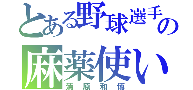 とある野球選手の麻薬使い（清原和博）