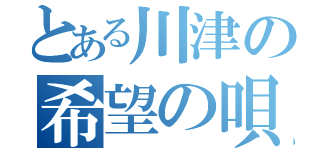 とある川津の希望の唄（）