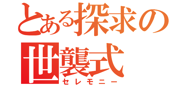 とある探求の世襲式（セレモニー）