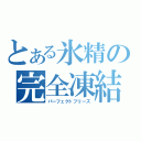 とある氷精の完全凍結（パーフェクトフリーズ）