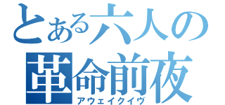 とある六人の革命前夜（アウェイクイヴ）