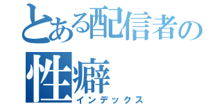 とある配信者の性癖（インデックス）