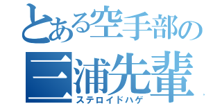 とある空手部の三浦先輩（ステロイドハゲ）