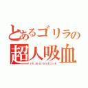 とあるゴリラの超人吸血（いや、まじセンコさんすごいっす）