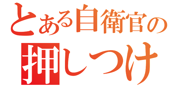 とある自衛官の押しつけ（）