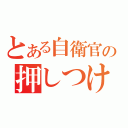 とある自衛官の押しつけ（）