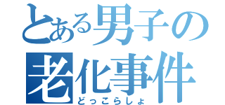 とある男子の老化事件（どっこらしょ）