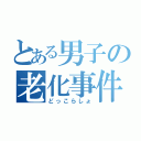 とある男子の老化事件（どっこらしょ）