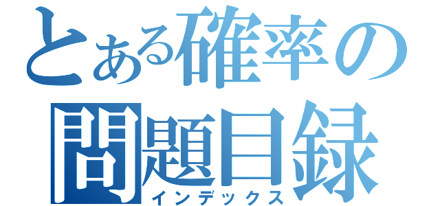 とある確率の問題目録（インデックス）