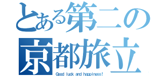 とある第二の京都旅立（Ｇｏｏｄ ｌｕｃｋ ａｎｄ ｈａｐｐｉｎｅｓｓ！）