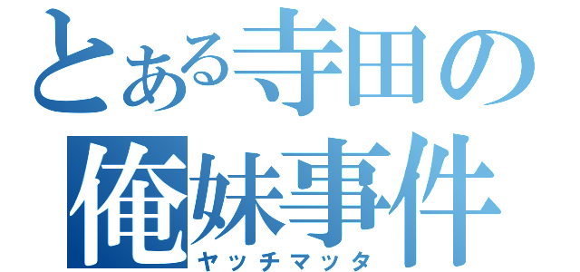 とある寺田の俺妹事件（ヤッチマッタ）