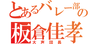 とあるバレー部の板倉佳孝（大声団長）