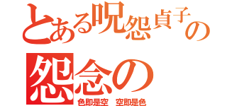 とある呪怨貞子の怨念の（色即是空　空即是色）