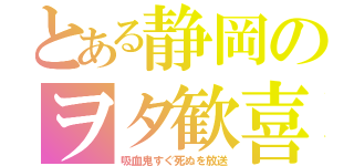 とある静岡のヲタ歓喜（吸血鬼すぐ死ぬを放送）