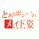 とあるボンレスのメイド姿（厚顔無恥）