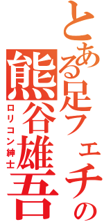 とある足フェチの熊谷雄吾（ロリコン紳士）