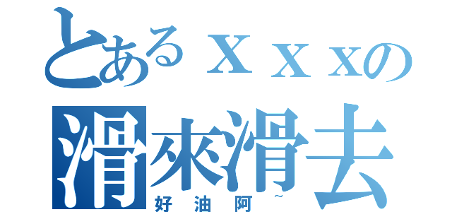 とあるｘｘｘの滑來滑去（好油阿~）