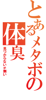 とあるメタボの体臭（見つからない≠無い）