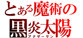 とある魔術の黒炎太陽（アナザーサン）