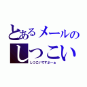 とあるメールのしつこい人（しつこいですよ～ぉ）