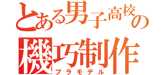 とある男子高校生の機巧制作（プラモデル）