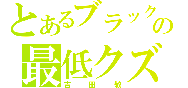 とあるブラックマヨネーズの最低クズ（吉田敬）