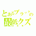 とあるブラックマヨネーズの最低クズ（吉田敬）