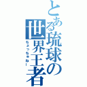 とある琉球の世界王者（ちょっちゅねー）