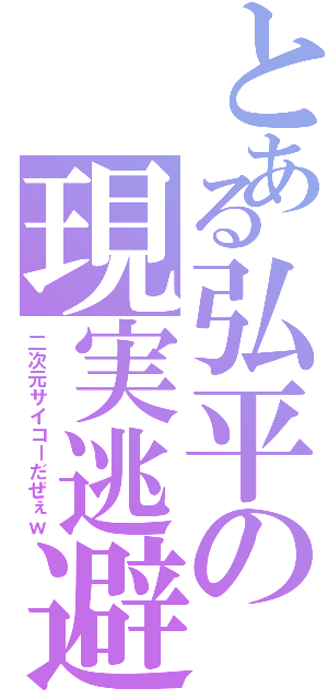 とある弘平の現実逃避（二次元サイコーだぜぇｗ）