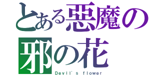 とある惡魔の邪の花（Ｄｅｖｉｌ\'ｓ ｆｌｏｗｅｒ）