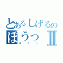 とあるしげるのぽうっⅡ（ぽうっ）