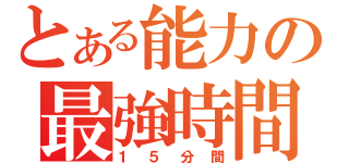 とある能力の最強時間（１５分間）