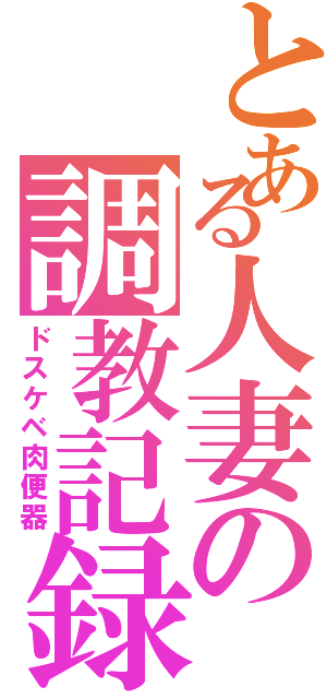 とある人妻の調教記録（ドスケベ肉便器）