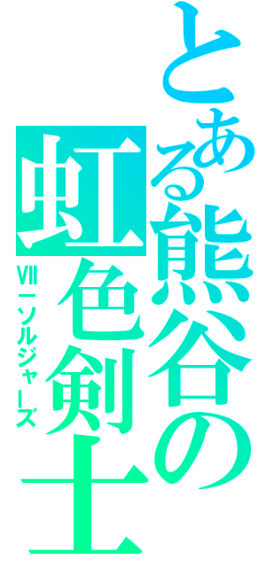 とある熊谷の虹色剣士（Ⅶ－ソルジャーズ）