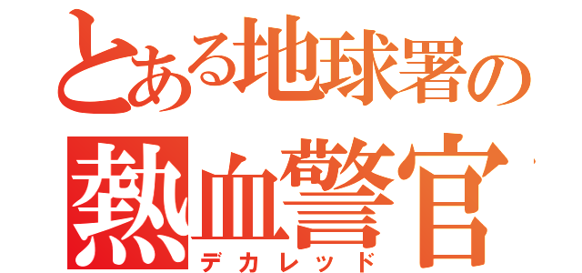 とある地球署の熱血警官（デカレッド）