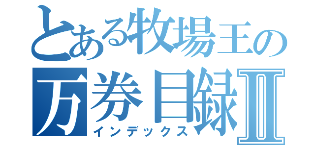 とある牧場王の万券目録Ⅱ（インデックス）