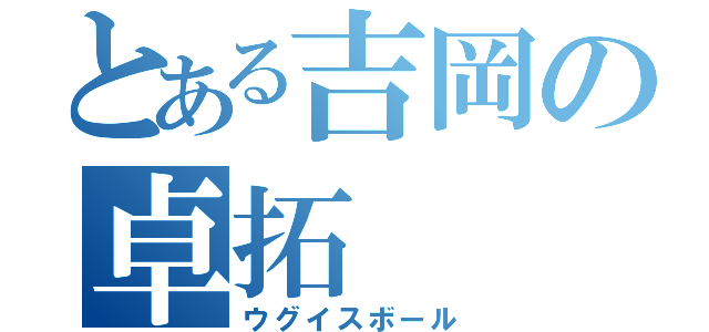 とある吉岡の卓拓（ウグイスボール）